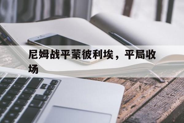 必威体育官方-尼姆战平蒙彼利埃，平局收场的简单介绍